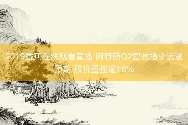 2019香蕉在线观看直播 阿特斯Q2营收指令远逊预期 股价重挫逾18%