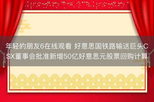 年轻的朋友6在线观看 好意思国铁路输送巨头CSX董事会批准新增50亿好意思元股票回购计算