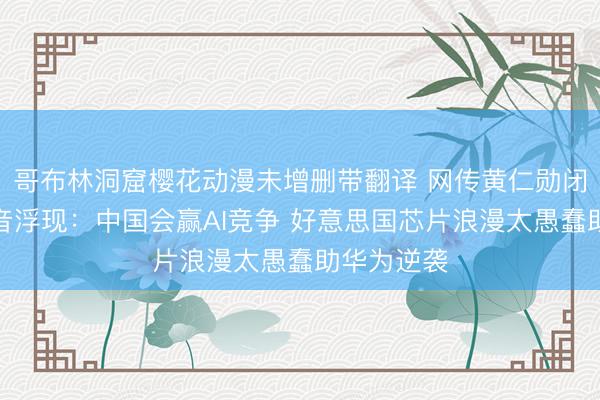 哥布林洞窟樱花动漫未增删带翻译 网传黄仁勋闭门讲话灌音浮现：中国会赢AI竞争 好意思国芯片浪漫太愚蠢助华为逆袭