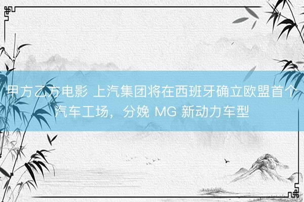甲方乙方电影 上汽集团将在西班牙确立欧盟首个汽车工场，分娩 MG 新动力车型