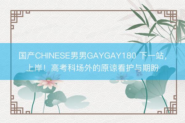 国产CHINESE男男GAYGAY180 下一站，上岸！高考科场外的原谅看护与期盼‌