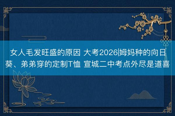 女人毛发旺盛的原因 大考2026|姆妈种的向日葵、弟弟穿的定制T恤 宣城二中考点外尽是道喜