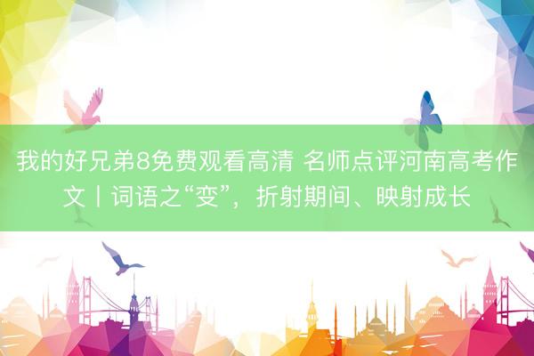 我的好兄弟8免费观看高清 名师点评河南高考作文丨词语之“变”，折射期间、映射成长