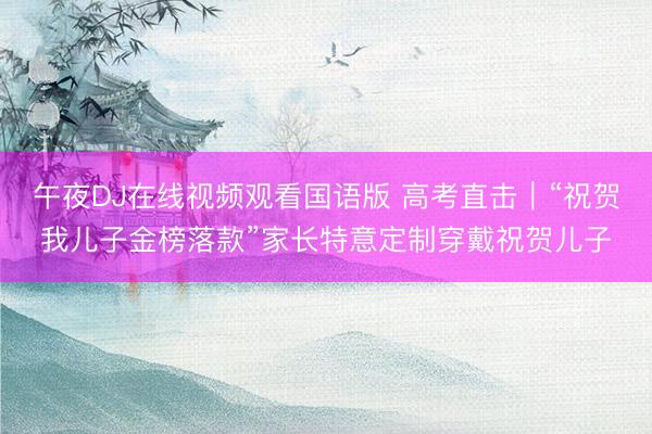 午夜DJ在线视频观看国语版 高考直击｜“祝贺我儿子金榜落款”家长特意定制穿戴祝贺儿子