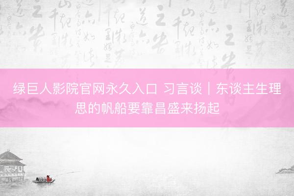 绿巨人影院官网永久入口 习言谈｜东谈主生理思的帆船要靠昌盛来扬起