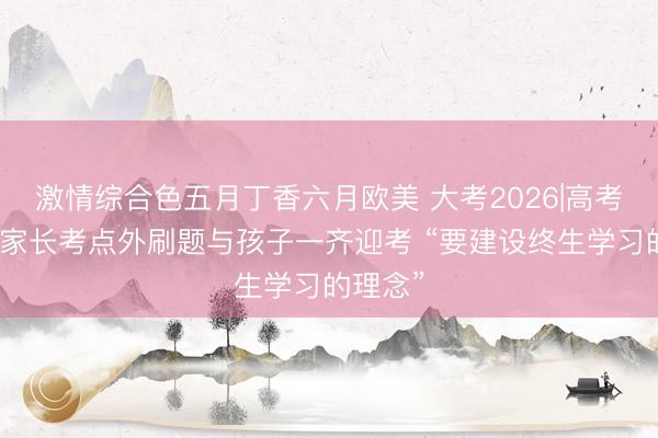 激情综合色五月丁香六月欧美 大考2026|高考首日，家长考点外刷题与孩子一齐迎考 “要建设终生学习的理念”