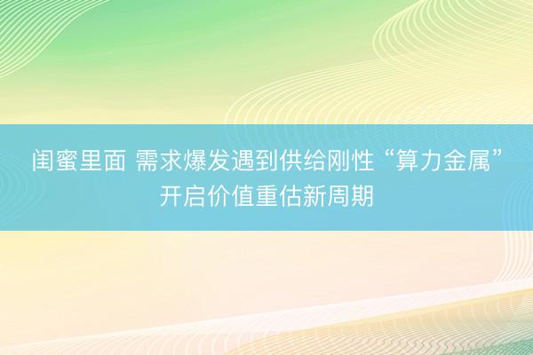 闺蜜里面 需求爆发遇到供给刚性 “算力金属”开启价值重估新周期