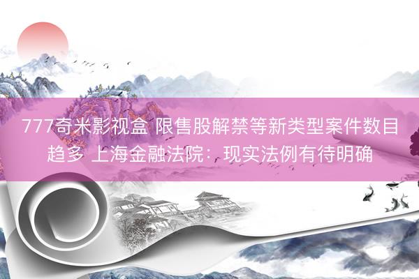 777奇米影视盒 限售股解禁等新类型案件数目趋多 上海金融法院:现实法例有待明确