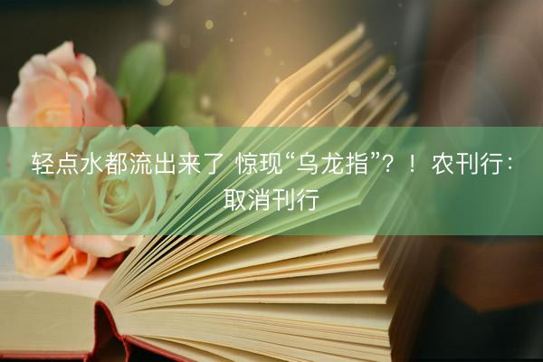 轻点水都流出来了 惊现“乌龙指”？！农刊行：取消刊行
