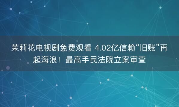 茉莉花电视剧免费观看 4.02亿信赖“旧账”再起海浪！最高手民法院立案审查