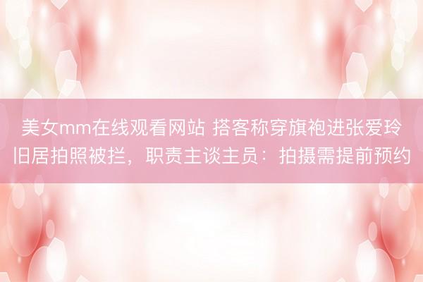 美女mm在线观看网站 搭客称穿旗袍进张爱玲旧居拍照被拦,职责主谈主员:拍摄需提前预约