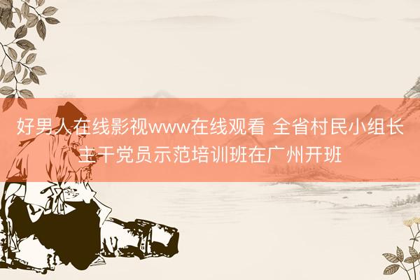 好男人在线影视www在线观看 全省村民小组长主干党员示范培训班在广州开班