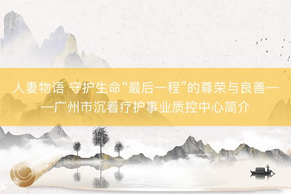 人妻物语 守护生命“最后一程”的尊荣与良善——广州市沉着疗护事业质控中心简介