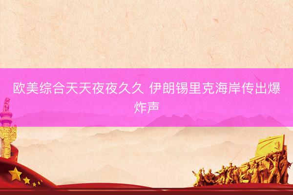 欧美综合天天夜夜久久 伊朗锡里克海岸传出爆炸声
