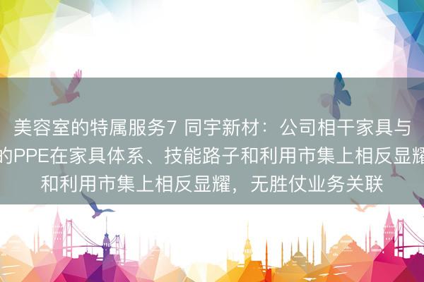 美容室的特属服务7 同宇新材:公司相干家具与媒体报说念中说起的PPE在家具体系、技能路子和利用市集上相反显耀,无胜仗业务关联