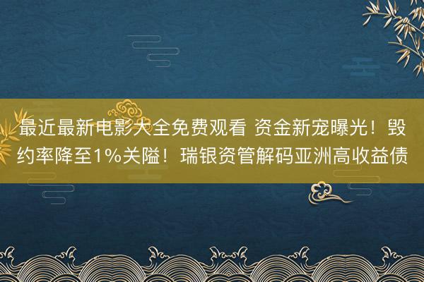 最近最新电影大全免费观看 资金新宠曝光！毁约率降至1%关隘！瑞银资管解码亚洲高收益债