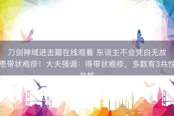 刀剑神域进击篇在线观看 东谈主不会凭白无故患带状疱疹！大夫强调：得带状疱疹，多数有3共性