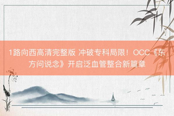 1路向西高清完整版 冲破专科局限！OCC《东方问说念》开启泛血管整合新篇章