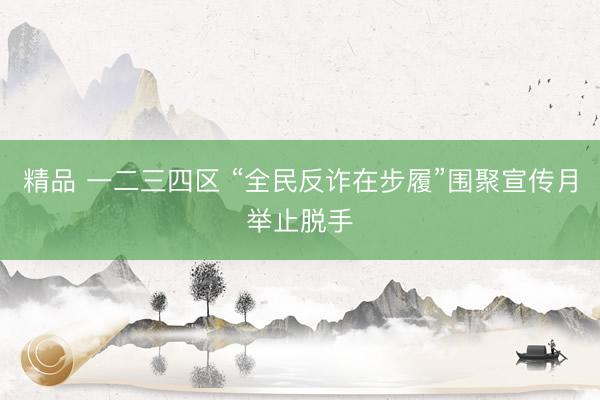 精品 一二三四区 “全民反诈在步履”围聚宣传月举止脱手
