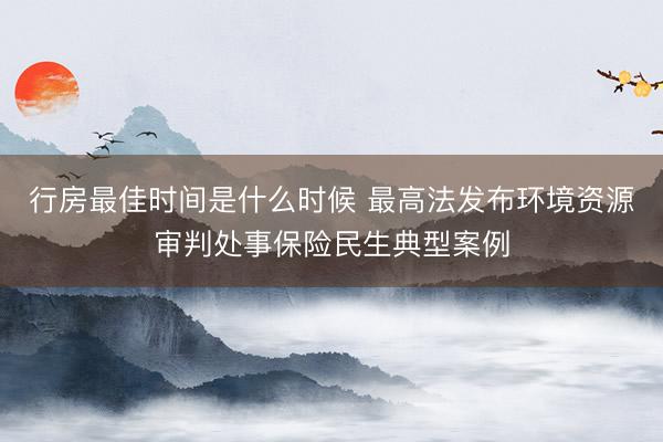 行房最佳时间是什么时候 最高法发布环境资源审判处事保险民生典型案例