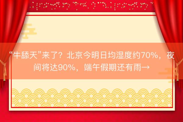 “牛舔天”来了?北京今明日均湿度约70%,夜间将达90%,端午假期还有雨→
