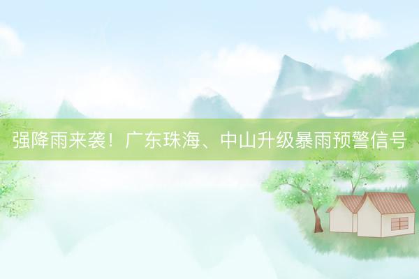 强降雨来袭！广东珠海、中山升级暴雨预警信号