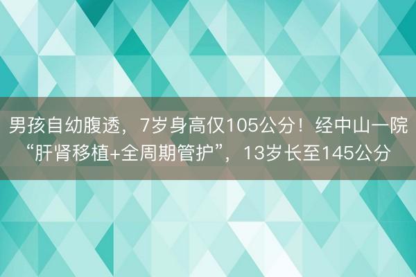 男孩自幼腹透，7岁身高仅105公分！经中山一院“肝肾移植+全周期管护”，13岁长至145公分
