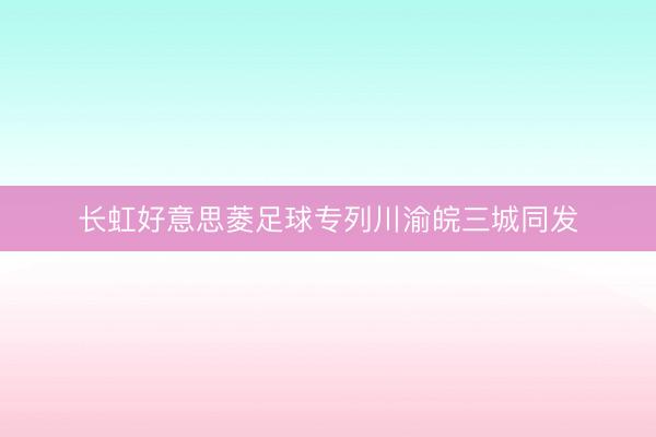 长虹好意思菱足球专列川渝皖三城同发