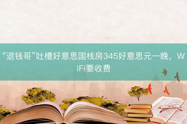 “退钱哥”吐槽好意思国栈房345好意思元一晚，WiFi要收费