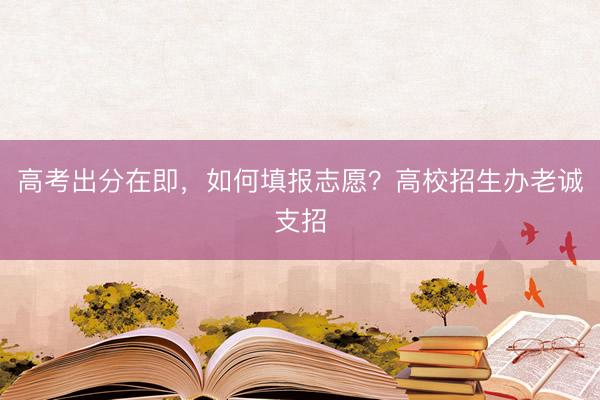 高考出分在即，如何填报志愿？高校招生办老诚支招
