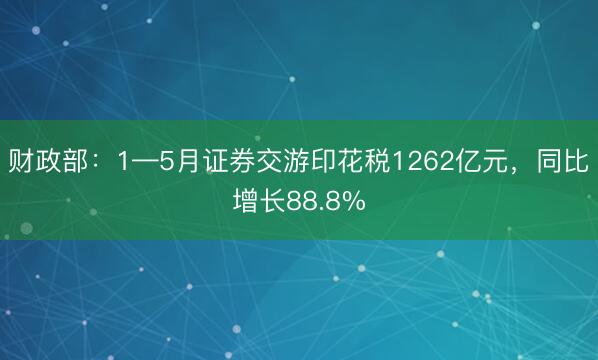 财政部：1—5月证券交游印花税1262亿元，同比增长88.8%