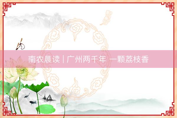 南农晨读 | 广州两千年 一颗荔枝香