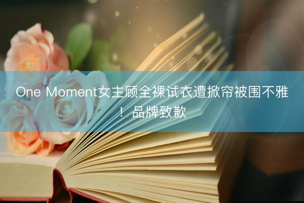 One Moment女主顾全裸试衣遭掀帘被围不雅！品牌致歉