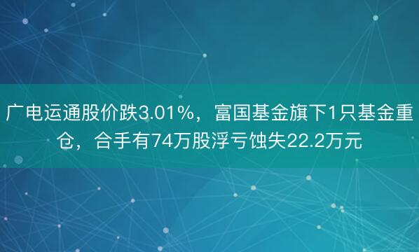 广电运通股价跌3.01%，富国基金旗下1只基金重仓，合手有74万股浮亏蚀失22.2万元